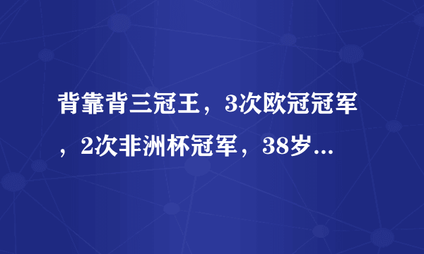 背靠背三冠王，3次欧冠冠军，2次非洲杯冠军，38岁埃托奥宣布退役，还记得他吗？