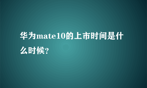 华为mate10的上市时间是什么时候？