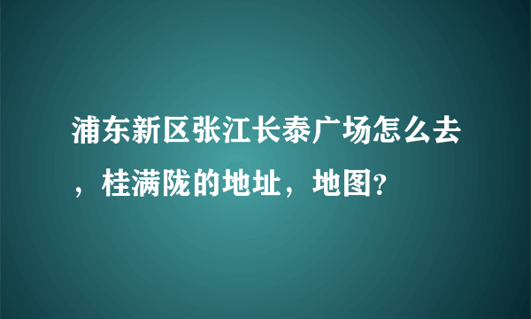 浦东新区张江长泰广场怎么去，桂满陇的地址，地图？