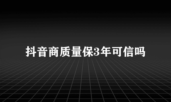 抖音商质量保3年可信吗