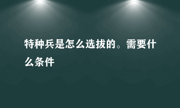 特种兵是怎么选拔的。需要什么条件