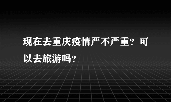 现在去重庆疫情严不严重？可以去旅游吗？