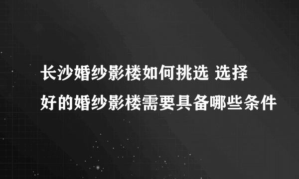 长沙婚纱影楼如何挑选 选择好的婚纱影楼需要具备哪些条件