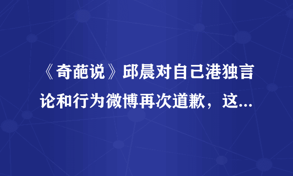 《奇葩说》邱晨对自己港独言论和行为微博再次道歉，这件事你怎么看？