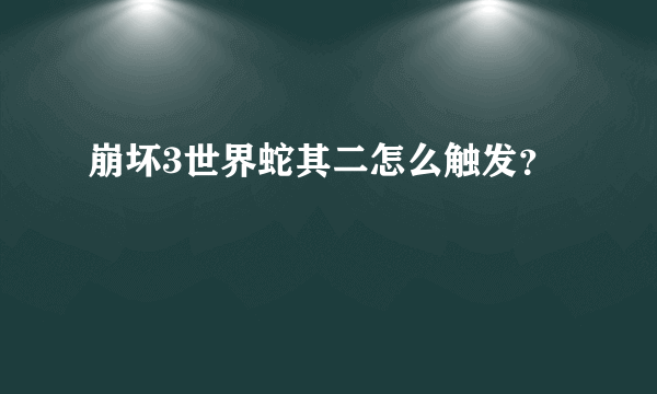 崩坏3世界蛇其二怎么触发？