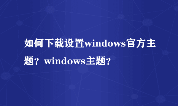 如何下载设置windows官方主题？windows主题？