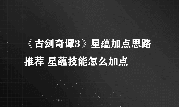 《古剑奇谭3》星蕴加点思路推荐 星蕴技能怎么加点