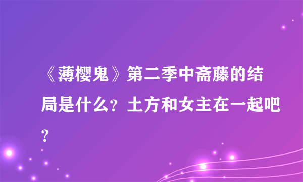 《薄樱鬼》第二季中斋藤的结局是什么？土方和女主在一起吧？