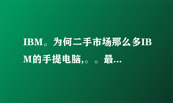 IBM。为何二手市场那么多IBM的手提电脑,。。最多的就是IBM。的