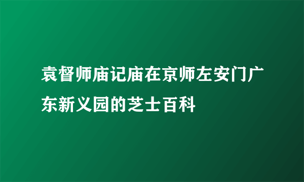 袁督师庙记庙在京师左安门广东新义园的芝士百科