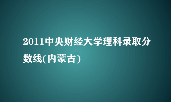 2011中央财经大学理科录取分数线(内蒙古)