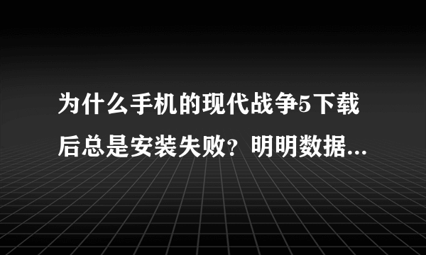 为什么手机的现代战争5下载后总是安装失败？明明数据包和安装包都有，手机空间也很足……有没有什么解决