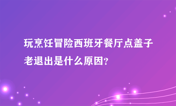 玩烹饪冒险西班牙餐厅点盖子老退出是什么原因？