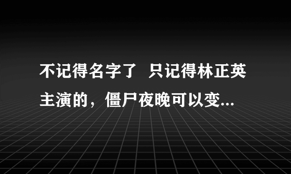 不记得名字了  只记得林正英主演的，僵尸夜晚可以变成蝙蝠吧，有个小僵尸有块怀表掉了