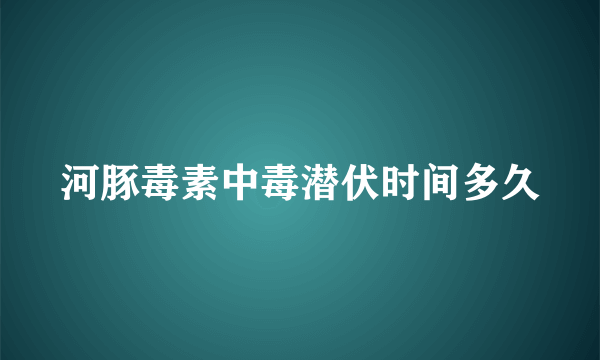 河豚毒素中毒潜伏时间多久