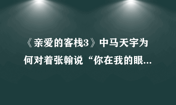 《亲爱的客栈3》中马天宇为何对着张翰说“你在我的眼里太恶心了”？