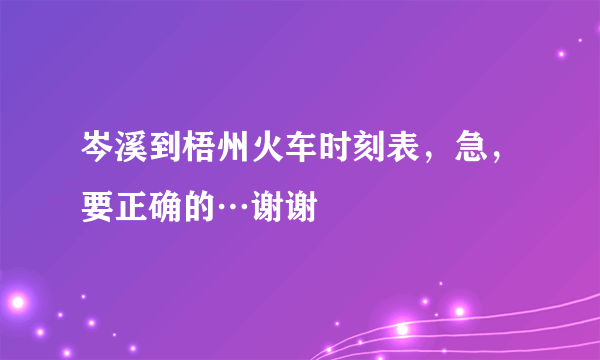 岑溪到梧州火车时刻表，急，要正确的…谢谢