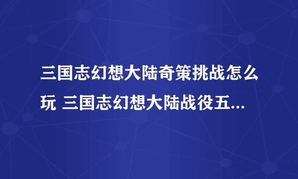 三国志幻想大陆奇策挑战怎么玩 三国志幻想大陆战役五回合阵容