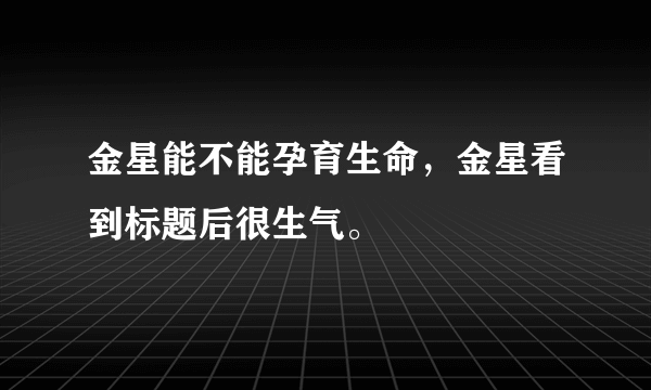 金星能不能孕育生命，金星看到标题后很生气。