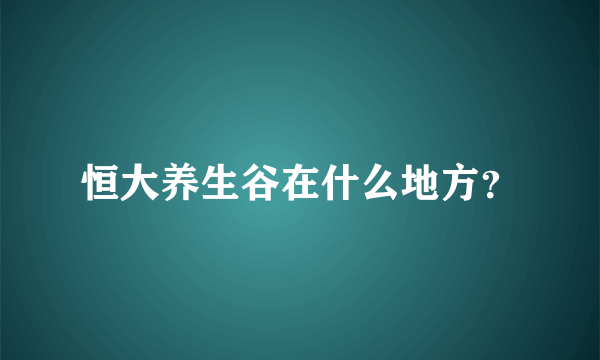 恒大养生谷在什么地方？