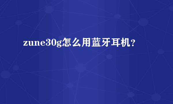 zune30g怎么用蓝牙耳机？