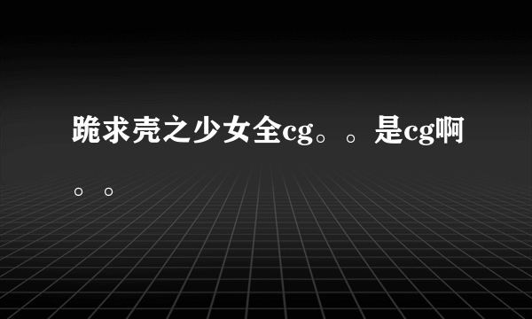 跪求壳之少女全cg。。是cg啊。。