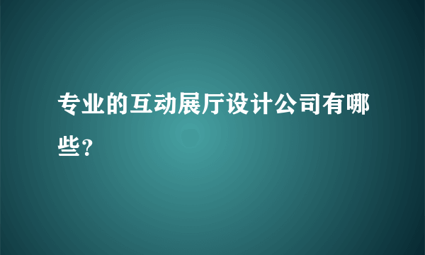 专业的互动展厅设计公司有哪些？