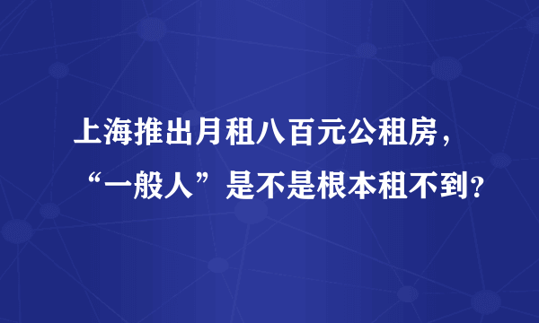 上海推出月租八百元公租房，“一般人”是不是根本租不到？