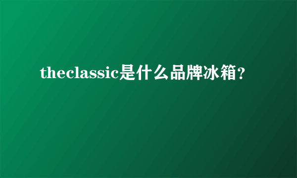 theclassic是什么品牌冰箱？