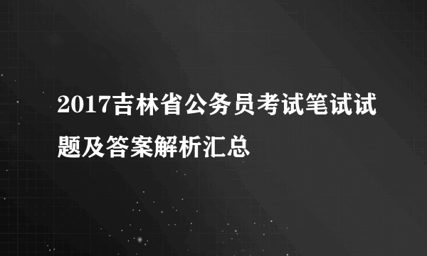 2017吉林省公务员考试笔试试题及答案解析汇总