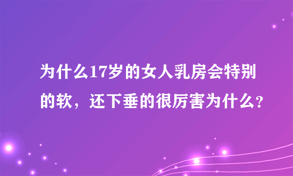 为什么17岁的女人乳房会特别的软，还下垂的很厉害为什么？