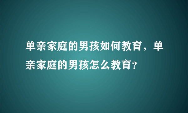 单亲家庭的男孩如何教育，单亲家庭的男孩怎么教育？