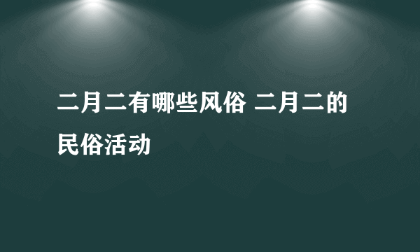 二月二有哪些风俗 二月二的民俗活动