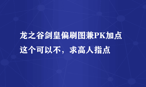 龙之谷剑皇偏刷图兼PK加点这个可以不，求高人指点