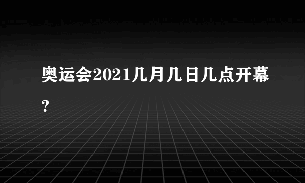 奥运会2021几月几日几点开幕？