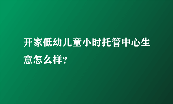 开家低幼儿童小时托管中心生意怎么样？