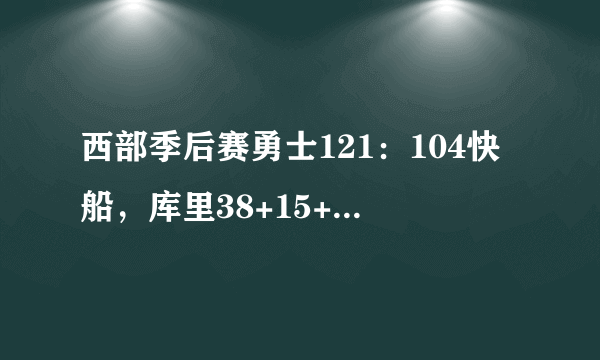 西部季后赛勇士121：104快船，库里38+15+7他是球队获胜的关键球员吗？