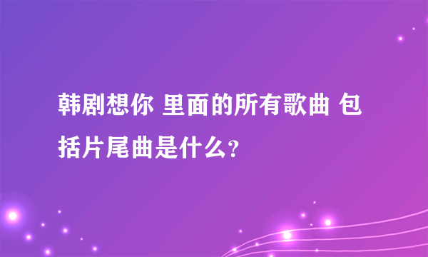 韩剧想你 里面的所有歌曲 包括片尾曲是什么？