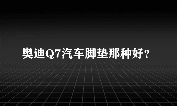 奥迪Q7汽车脚垫那种好？