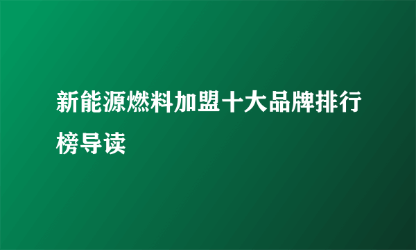 新能源燃料加盟十大品牌排行榜导读