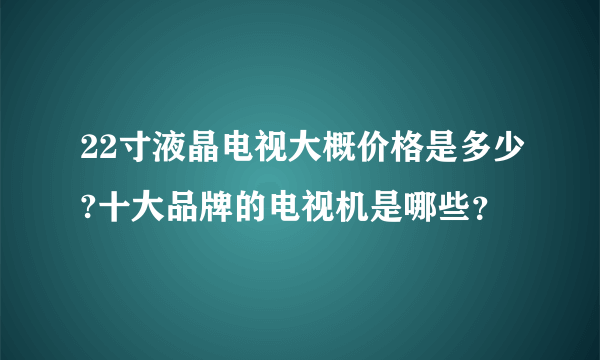 22寸液晶电视大概价格是多少?十大品牌的电视机是哪些？