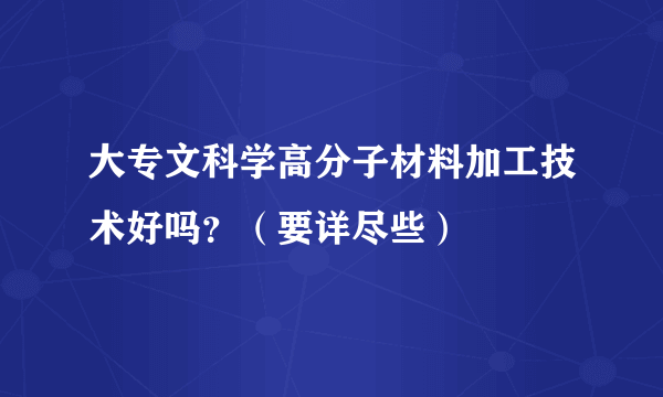 大专文科学高分子材料加工技术好吗？（要详尽些）