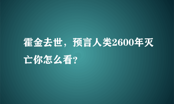 霍金去世，预言人类2600年灭亡你怎么看？