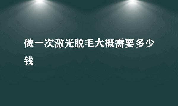 做一次激光脱毛大概需要多少钱