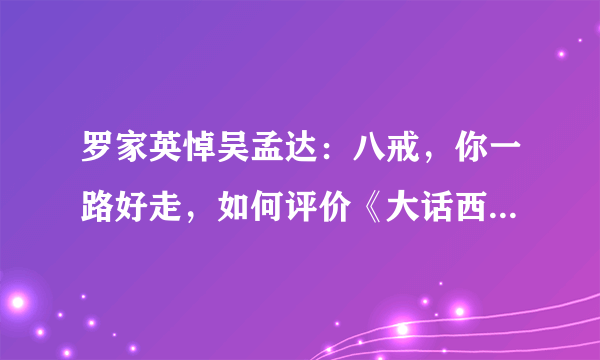 罗家英悼吴孟达：八戒，你一路好走，如何评价《大话西游》吴孟达的演技？