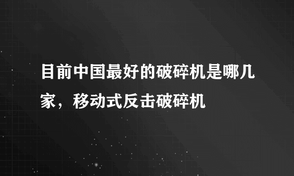 目前中国最好的破碎机是哪几家，移动式反击破碎机