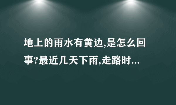 地上的雨水有黄边,是怎么回事?最近几天下雨,走路时发现地上的水洼边边是黄黄的,像硫磺那样,开始以为是那个地方堆放过什么,