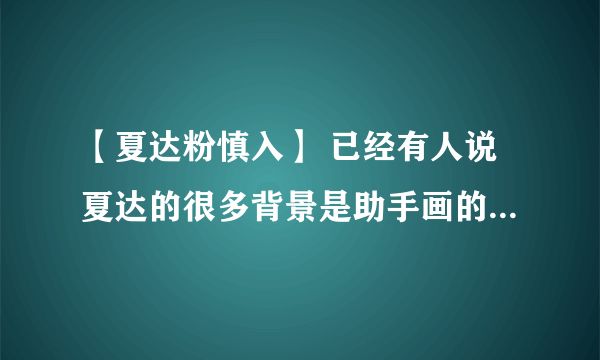 【夏达粉慎入】 已经有人说夏达的很多背景是助手画的（消息ms是在围脖上爆的 求这话的原地址或截图（可加