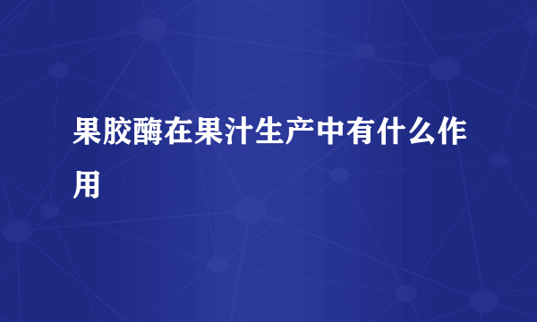 果胶酶在果汁生产中有什么作用