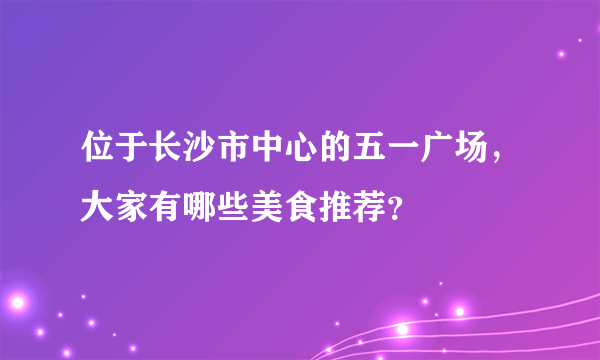 位于长沙市中心的五一广场，大家有哪些美食推荐？